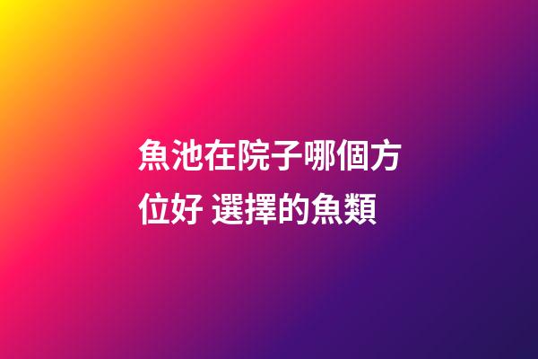 魚池在院子哪個方位好 選擇的魚類